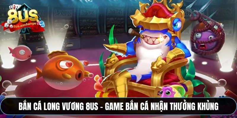 Bắn cá long vương 8US – Game bắn cá nhận thưởng khủng