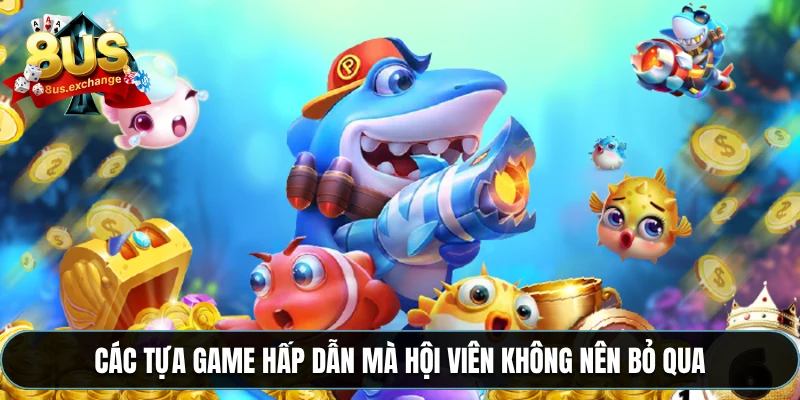 Bắn cá 8US – Game đổi thưởng cực hot, nổ xu liên tục 2 Các tựa game hấp dẫn mà hội viên không nên bỏ qua