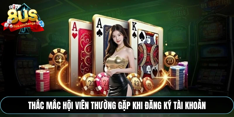 Đăng ký 8US – Hướng dẫn tạo tài khoản nhanh và bảo mật 3 Thắc mắc hội viên thường gặp khi đăng ký tài khoản